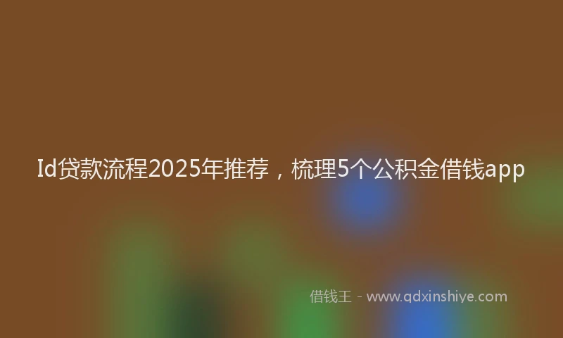 Id贷款流程2025年推荐，梳理5个公积金借钱app