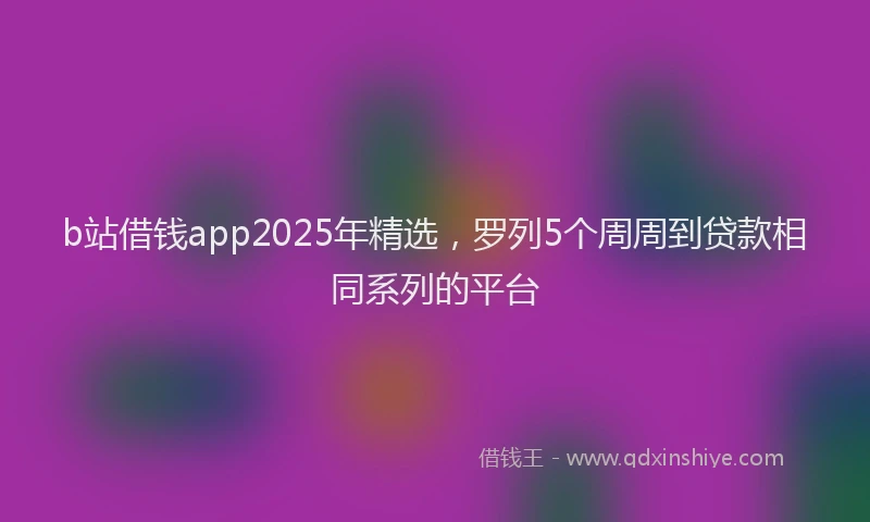 b站借钱app2025年精选，罗列5个周周到贷款相同系列的平台