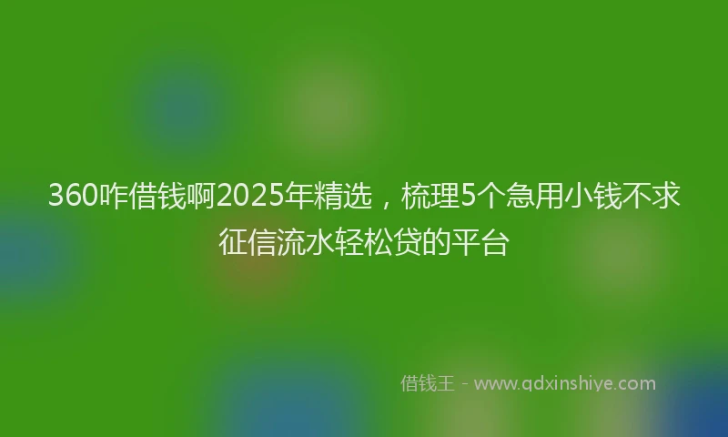 360咋借钱啊2025年精选，梳理5个急用小钱不求征信流水轻松贷的平台
