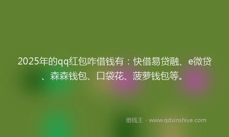 2025年的qq红包咋借钱有：快借易贷融、e微贷、森森钱包、口袋花、菠萝钱包等。