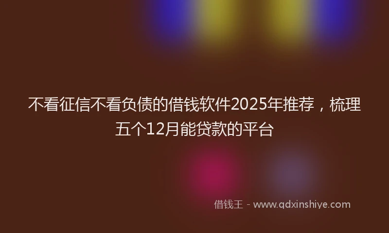 不看征信不看负债的借钱软件2025年推荐，梳理五个12月能贷款的平台