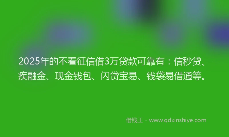 2025年的不看征信借3万贷款可靠有：信秒贷、疾融金、现金钱包、闪贷宝易、钱袋易借通等。