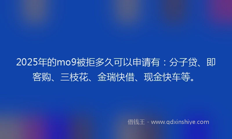 2025年的mo9被拒多久可以申请有：分子贷、即客购、三枝花、金瑞快借、现金快车等。