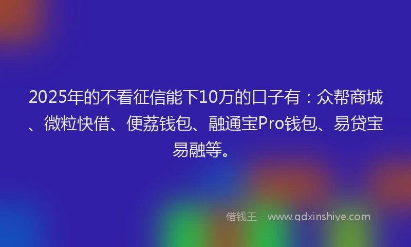 2025年的不看征信能下10万的口子有：众帮商城、微粒快借、便荔钱包、融通宝Pro钱包、易贷宝易融等。