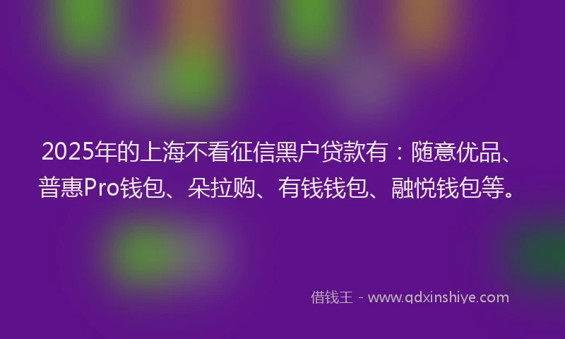 2025年的上海不看征信黑户贷款有：随意优品、普惠Pro钱包、朵拉购、有钱钱包、融悦钱包等。