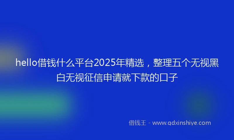 hello借钱什么平台2025年精选，整理五个无视黑白无视征信申请就下款的口子
