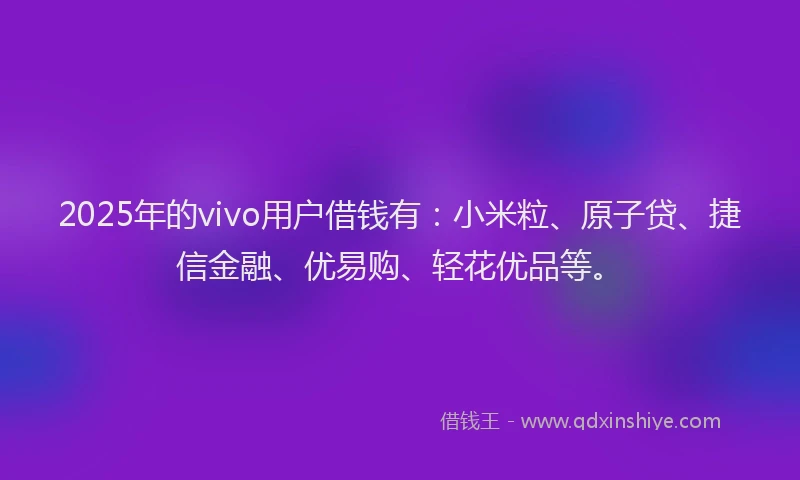 2025年的vivo用户借钱有：小米粒、原子贷、捷信金融、优易购、轻花优品等。