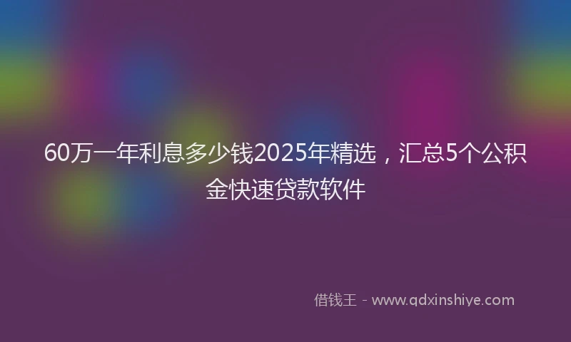 60万一年利息多少钱2025年精选，汇总5个公积金快速贷款软件