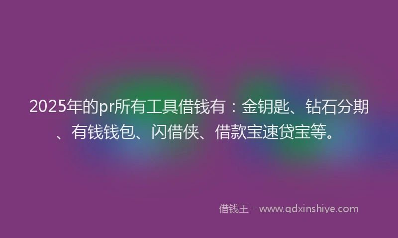 2025年的pr所有工具借钱有：金钥匙、钻石分期、有钱钱包、闪借侠、借款宝速贷宝等。