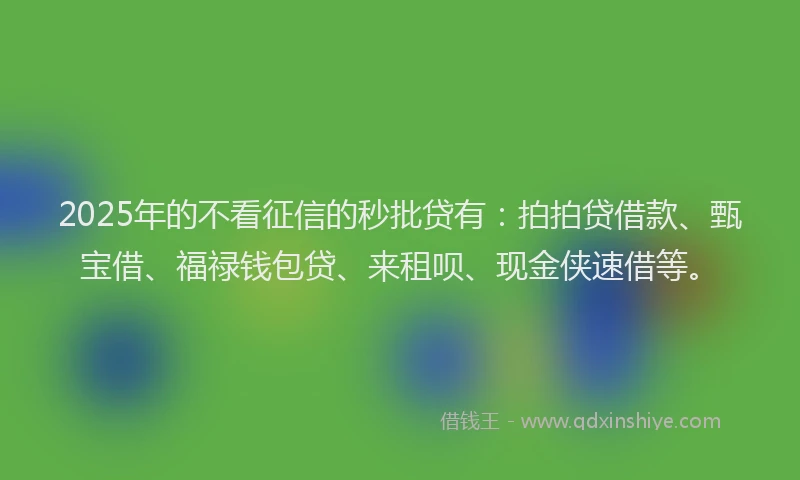 2025年的不看征信的秒批贷有：拍拍贷借款、甄宝借、福禄钱包贷、来租呗、现金侠速借等。