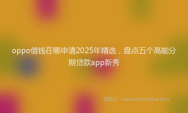 oppo借钱在哪申请2025年精选，盘点五个高能分期贷款app新秀
