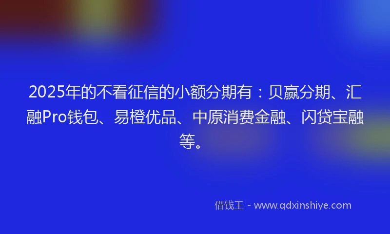 2025年的不看征信的小额分期有：贝赢分期、汇融Pro钱包、易橙优品、中原消费金融、闪贷宝融等。