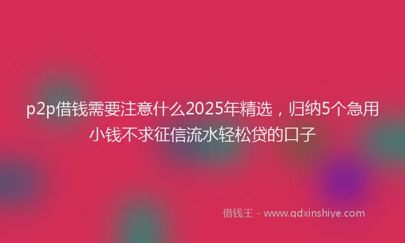 p2p借钱需要注意什么2025年精选，归纳5个急用小钱不求征信流水轻松贷的口子