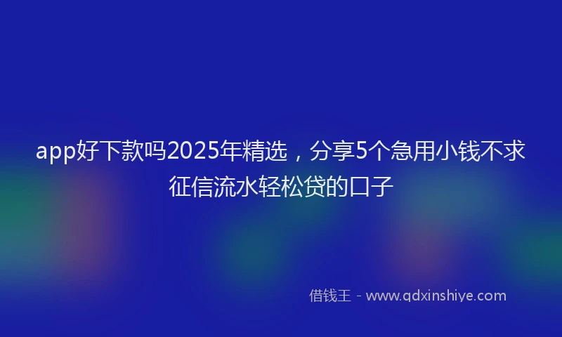 app好下款吗2025年精选，分享5个急用小钱不求征信流水轻松贷的口子