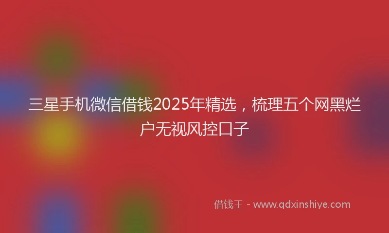 三星手机微信借钱2025年精选，梳理五个网黑烂户无视风控口子