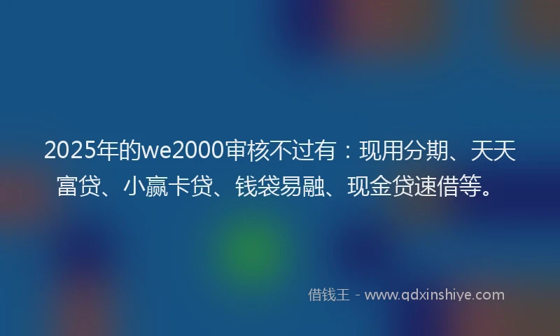 2025年的we2000审核不过有：现用分期、天天富贷、小赢卡贷、钱袋易融、现金贷速借等。
