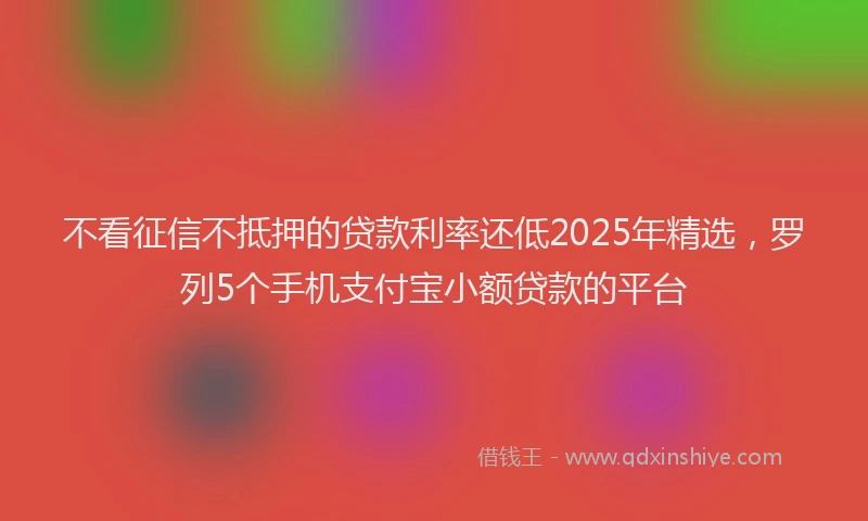 不看征信不抵押的贷款利率还低2025年精选，罗列5个手机支付宝小额贷款的平台