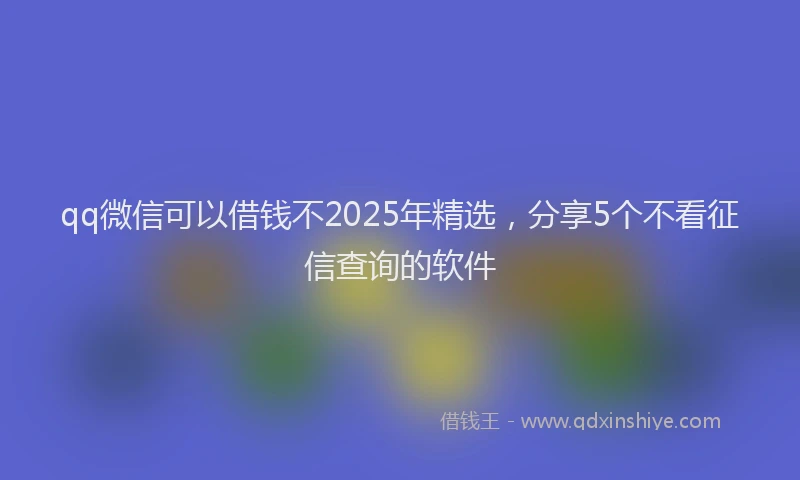 qq微信可以借钱不2025年精选，分享5个不看征信查询的软件
