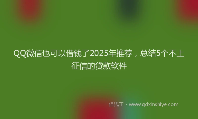 QQ微信也可以借钱了2025年推荐，总结5个不上征信的贷款软件