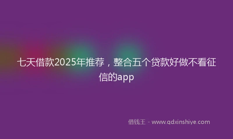 七天借款2025年推荐，整合五个贷款好做不看征信的app