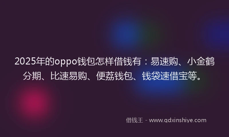 2025年的oppo钱包怎样借钱有：易速购、小金鹤分期、比速易购、便荔钱包、钱袋速借宝等。