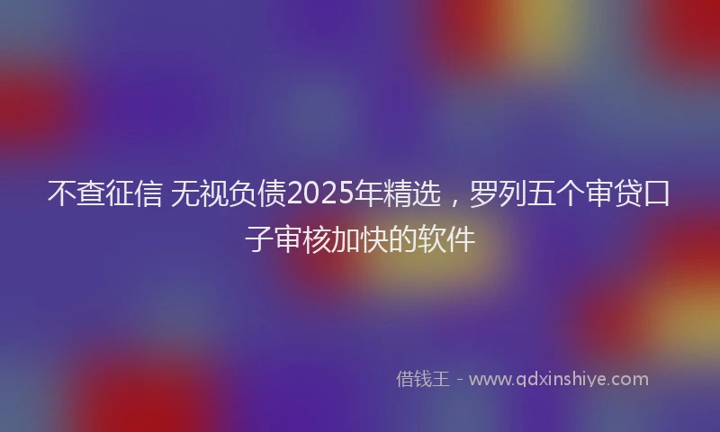 不查征信 无视负债2025年精选，罗列五个审贷口子审核加快的软件