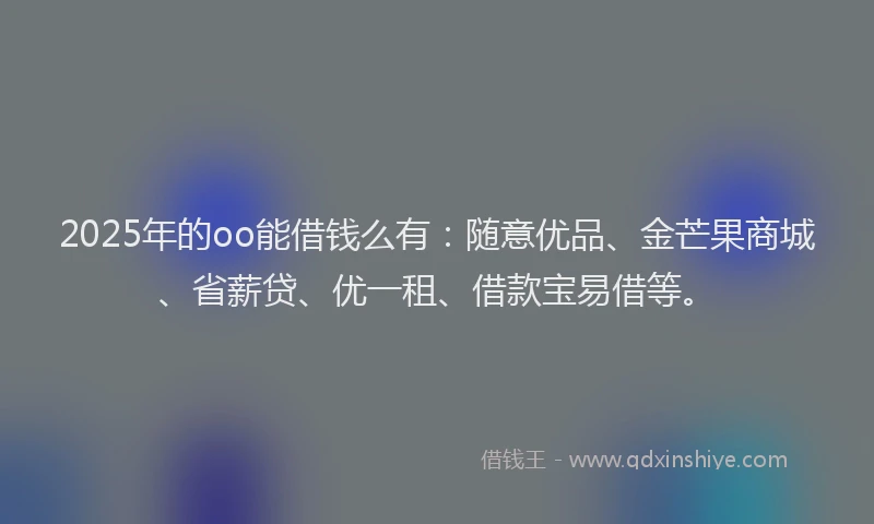 2025年的oo能借钱么有：随意优品、金芒果商城、省薪贷、优一租、借款宝易借等。