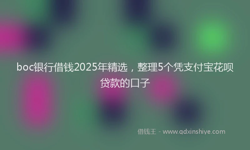 boc银行借钱2025年精选，整理5个凭支付宝花呗贷款的口子