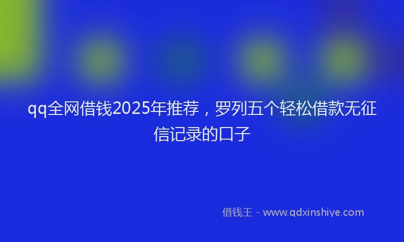 qq全网借钱2025年推荐，罗列五个轻松借款无征信记录的口子