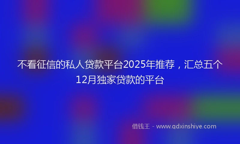 不看征信的私人贷款平台2025年推荐，汇总五个12月独家贷款的平台