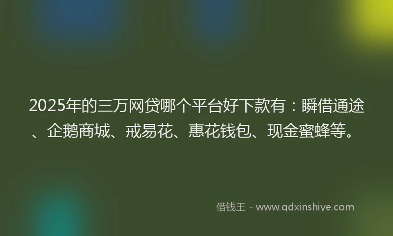2025年的三万网贷哪个平台好下款有：瞬借通途、企鹅商城、戒易花、惠花钱包、现金蜜蜂等。