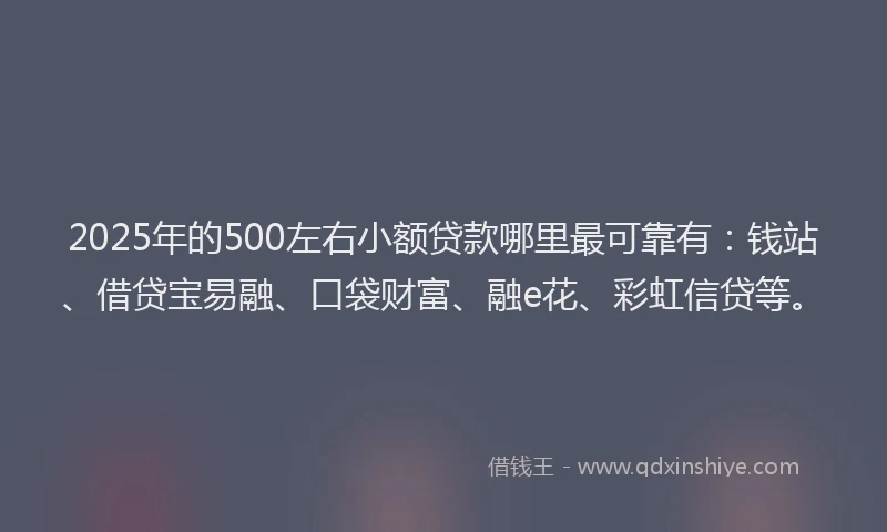 2025年的500左右小额贷款哪里最可靠有：钱站、借贷宝易融、口袋财富、融e花、彩虹信贷等。