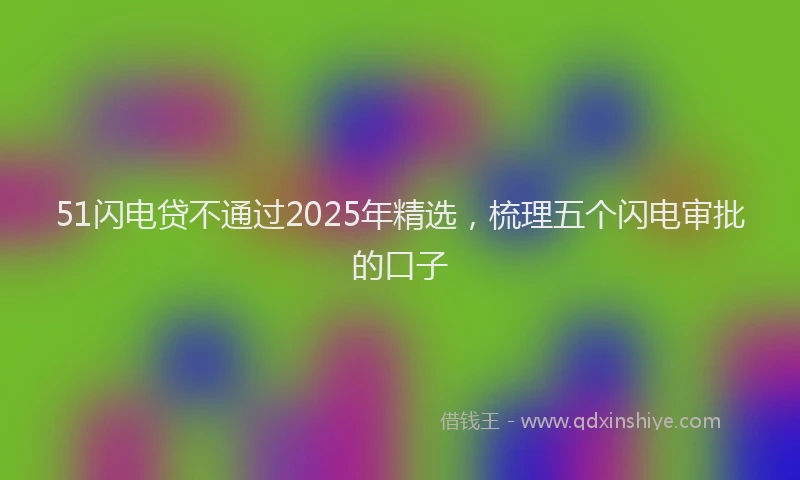 51闪电贷不通过2025年精选，梳理五个闪电审批的口子