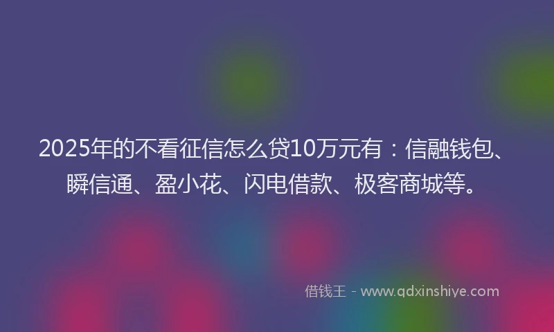 2025年的不看征信怎么贷10万元有：信融钱包、瞬信通、盈小花、闪电借款、极客商城等。