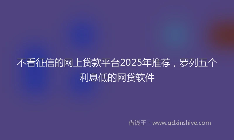 不看征信的网上贷款平台2025年推荐，罗列五个利息低的网贷软件