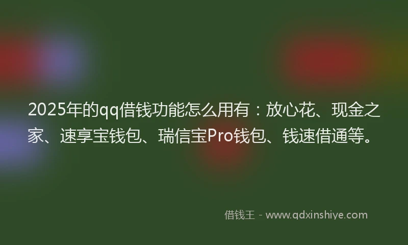 2025年的qq借钱功能怎么用有：放心花、现金之家、速享宝钱包、瑞信宝Pro钱包、钱速借通等。