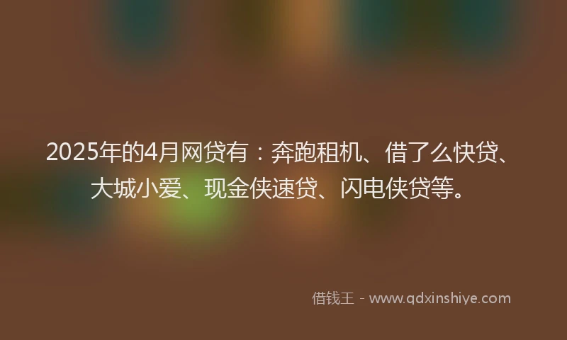 2025年的4月网贷有：奔跑租机、借了么快贷、大城小爱、现金侠速贷、闪电侠贷等。