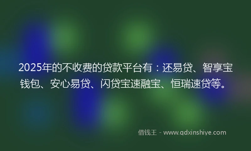 2025年的不收费的贷款平台有：还易贷、智享宝钱包、安心易贷、闪贷宝速融宝、恒瑞速贷等。