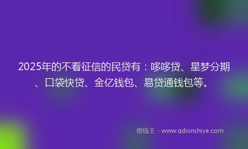 2025年的不看征信的民贷有：哆哆贷、星梦分期、口袋快贷、金亿钱包、易贷通钱包等。