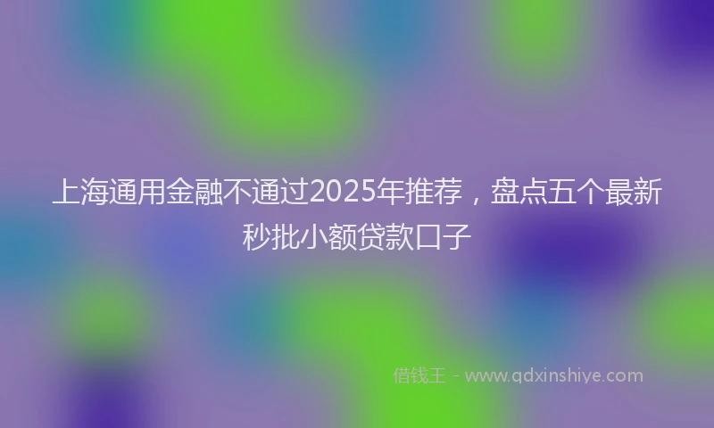 上海通用金融不通过2025年推荐，盘点五个最新秒批小额贷款口子