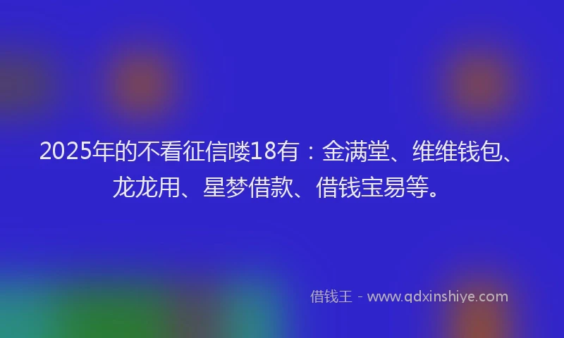 2025年的不看征信喽18有：金满堂、维维钱包、龙龙用、星梦借款、借钱宝易等。