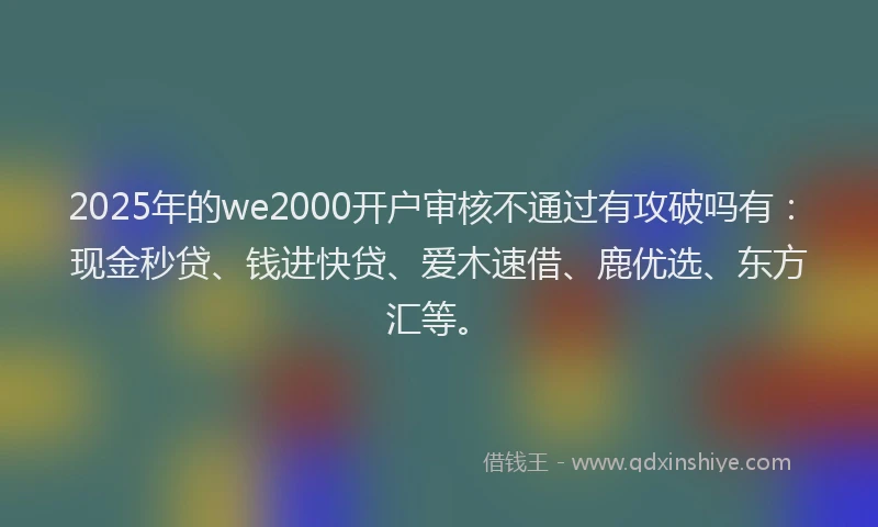 2025年的we2000开户审核不通过有攻破吗有：现金秒贷、钱进快贷、爱木速借、鹿优选、东方汇等。