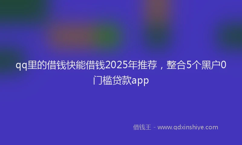 qq里的借钱快能借钱2025年推荐，整合5个黑户0门槛贷款app
