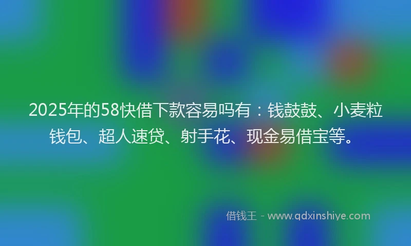 2025年的58快借下款容易吗有：钱鼓鼓、小麦粒钱包、超人速贷、射手花、现金易借宝等。