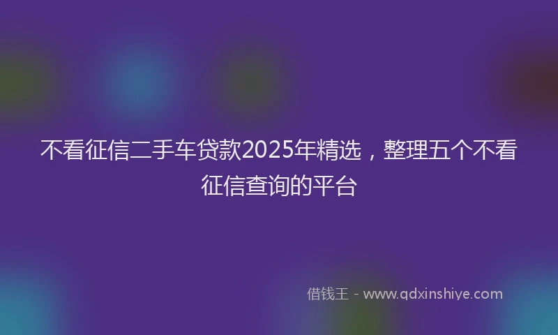 不看征信二手车贷款2025年精选，整理五个不看征信查询的平台