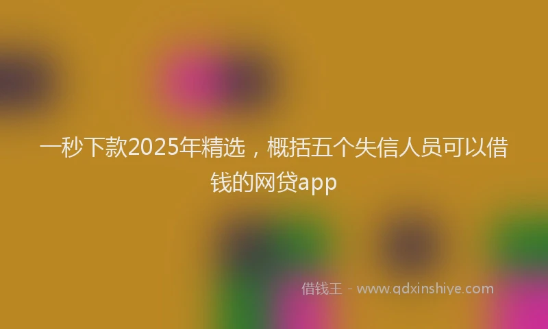 一秒下款2025年精选，概括五个失信人员可以借钱的网贷app