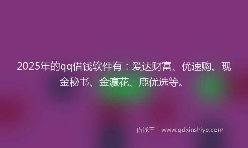 2025年的qq借钱软件有：爱达财富、优速购、现金秘书、金瀛花、鹿优选等。