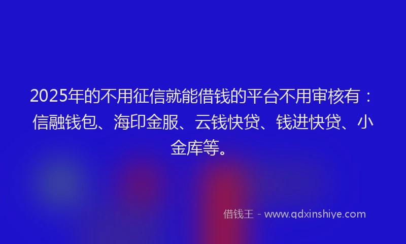 2025年的不用征信就能借钱的平台不用审核有：信融钱包、海印金服、云钱快贷、钱进快贷、小金库等。