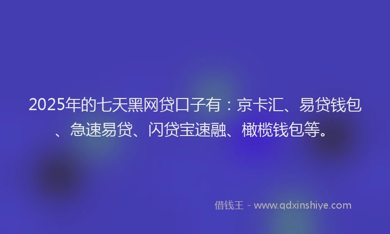 2025年的七天黑网贷口子有：京卡汇、易贷钱包、急速易贷、闪贷宝速融、橄榄钱包等。