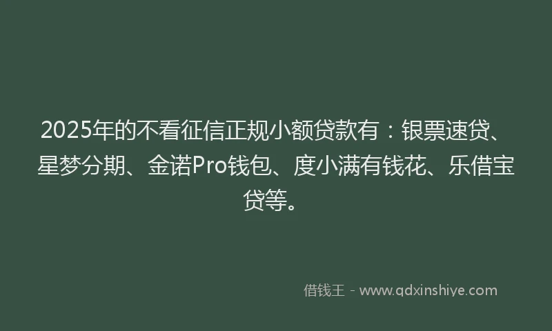 2025年的不看征信正规小额贷款有：银票速贷、星梦分期、金诺Pro钱包、度小满有钱花、乐借宝贷等。